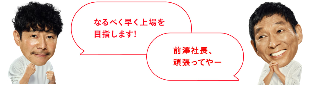 なるべく早く上場を目指します！ 前澤社長、頑張ってやー