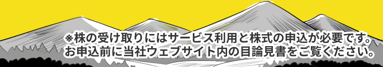 ※株の受け取りにはサービス利用と株式の申込が必要です。お申込前に当社ウェブサイト内の目論見書をご覧ください。